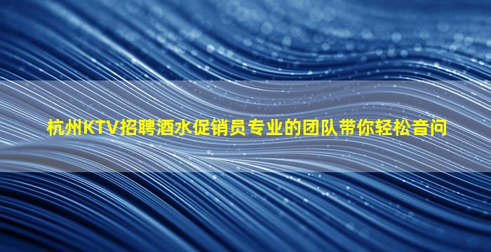 杭州KTV招聘酒水促销员专业的团队带你轻松音问